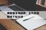 半岛体育官网-弗赖堡主场战罢，士气高涨期待下轮比拼
