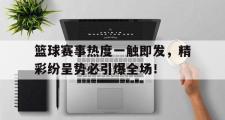 足球直播-篮球赛事热度一触即发，精彩纷呈势必引爆全场！