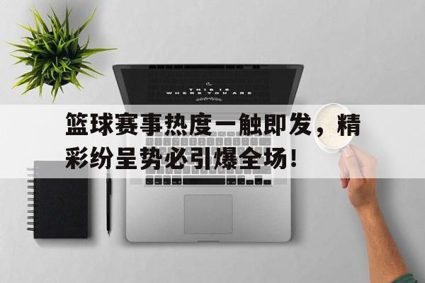 篮球赛事热度一触即发，精彩纷呈势必引爆全场！
